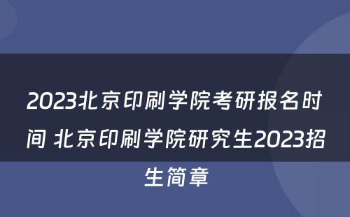 2023北京印刷学院考研报名时间 北京印刷学院研究生2023招生简章