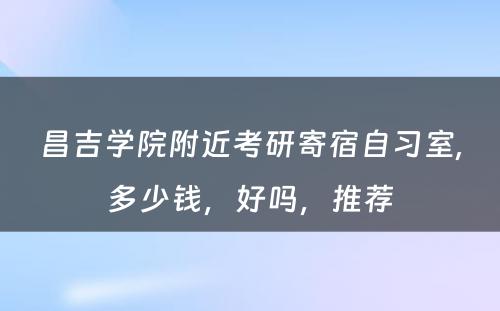 昌吉学院附近考研寄宿自习室,多少钱，好吗，推荐