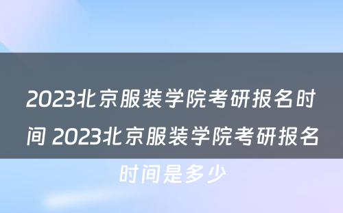 2023北京服装学院考研报名时间 2023北京服装学院考研报名时间是多少