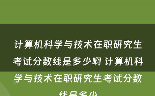 计算机科学与技术在职研究生考试分数线是多少啊 计算机科学与技术在职研究生考试分数线是多少