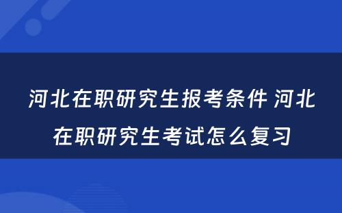 河北在职研究生报考条件 河北在职研究生考试怎么复习