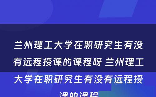 兰州理工大学在职研究生有没有远程授课的课程呀 兰州理工大学在职研究生有没有远程授课的课程