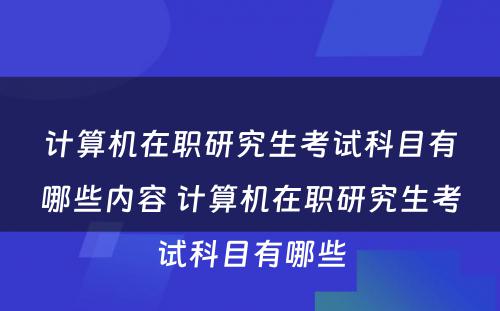 计算机在职研究生考试科目有哪些内容 计算机在职研究生考试科目有哪些