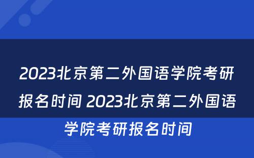 2023北京第二外国语学院考研报名时间 2023北京第二外国语学院考研报名时间