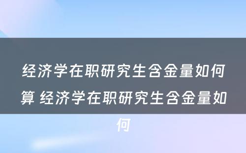 经济学在职研究生含金量如何算 经济学在职研究生含金量如何