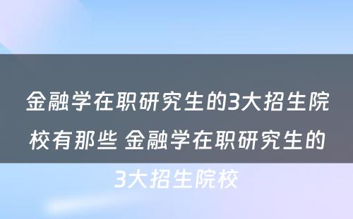 金融学在职研究生的3大招生院校有那些 金融学在职研究生的3大招生院校