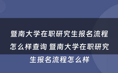 暨南大学在职研究生报名流程怎么样查询 暨南大学在职研究生报名流程怎么样