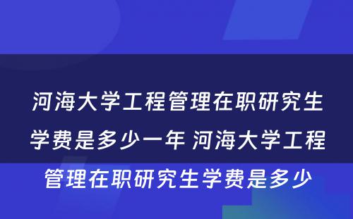 河海大学工程管理在职研究生学费是多少一年 河海大学工程管理在职研究生学费是多少