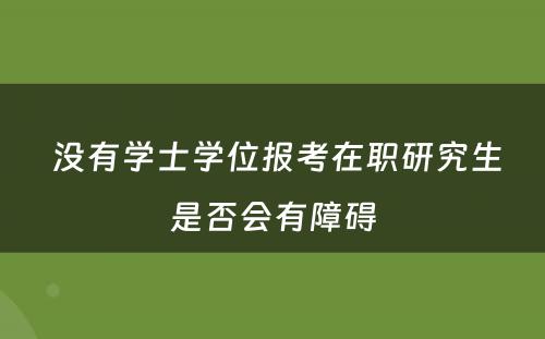  没有学士学位报考在职研究生是否会有障碍