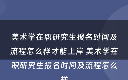 美术学在职研究生报名时间及流程怎么样才能上岸 美术学在职研究生报名时间及流程怎么样