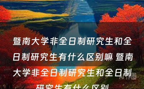 暨南大学非全日制研究生和全日制研究生有什么区别嘛 暨南大学非全日制研究生和全日制研究生有什么区别