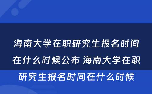 海南大学在职研究生报名时间在什么时候公布 海南大学在职研究生报名时间在什么时候