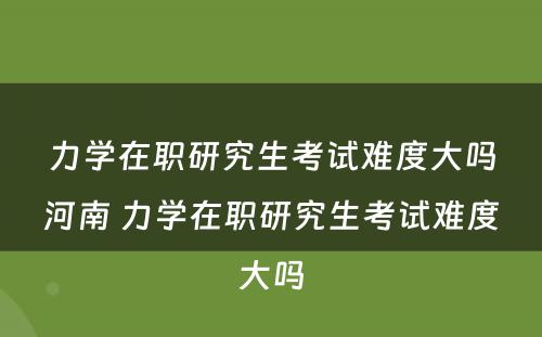 力学在职研究生考试难度大吗河南 力学在职研究生考试难度大吗