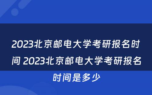 2023北京邮电大学考研报名时间 2023北京邮电大学考研报名时间是多少