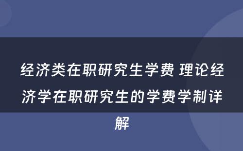 经济类在职研究生学费 理论经济学在职研究生的学费学制详解