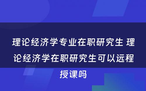 理论经济学专业在职研究生 理论经济学在职研究生可以远程授课吗