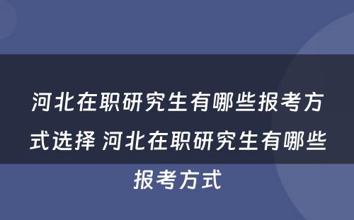 河北在职研究生有哪些报考方式选择 河北在职研究生有哪些报考方式