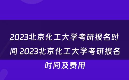 2023北京化工大学考研报名时间 2023北京化工大学考研报名时间及费用