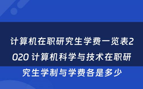 计算机在职研究生学费一览表2020 计算机科学与技术在职研究生学制与学费各是多少