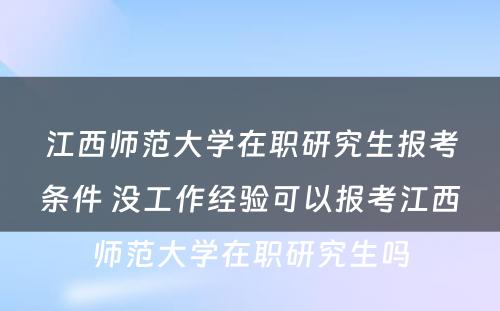 江西师范大学在职研究生报考条件 没工作经验可以报考江西师范大学在职研究生吗