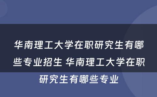 华南理工大学在职研究生有哪些专业招生 华南理工大学在职研究生有哪些专业