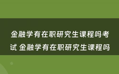 金融学有在职研究生课程吗考试 金融学有在职研究生课程吗