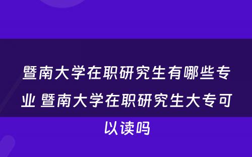 暨南大学在职研究生有哪些专业 暨南大学在职研究生大专可以读吗