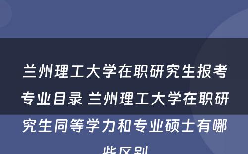 兰州理工大学在职研究生报考专业目录 兰州理工大学在职研究生同等学力和专业硕士有哪些区别