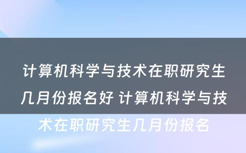 计算机科学与技术在职研究生几月份报名好 计算机科学与技术在职研究生几月份报名