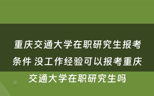 重庆交通大学在职研究生报考条件 没工作经验可以报考重庆交通大学在职研究生吗