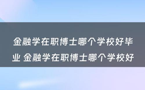 金融学在职博士哪个学校好毕业 金融学在职博士哪个学校好