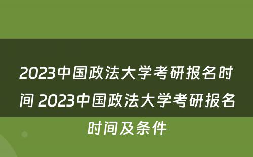 2023中国政法大学考研报名时间 2023中国政法大学考研报名时间及条件