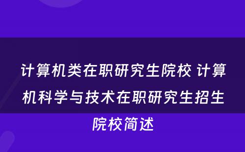 计算机类在职研究生院校 计算机科学与技术在职研究生招生院校简述