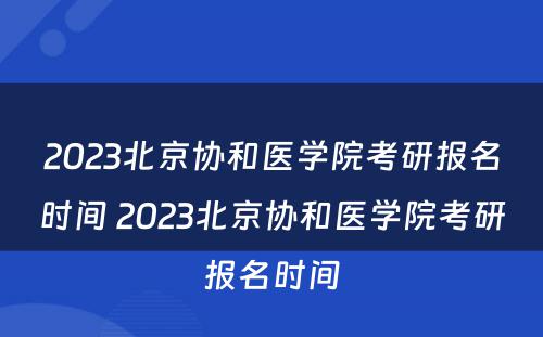 2023北京协和医学院考研报名时间 2023北京协和医学院考研报名时间