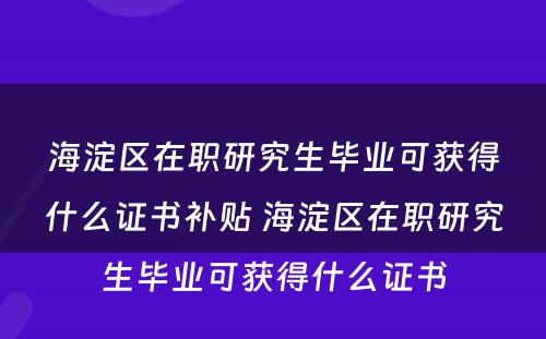 海淀区在职研究生毕业可获得什么证书补贴 海淀区在职研究生毕业可获得什么证书