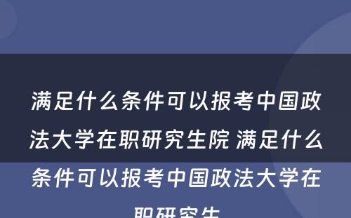 满足什么条件可以报考中国政法大学在职研究生院 满足什么条件可以报考中国政法大学在职研究生