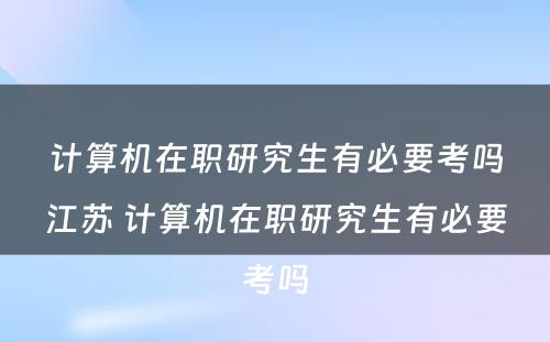 计算机在职研究生有必要考吗江苏 计算机在职研究生有必要考吗