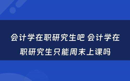 会计学在职研究生吧 会计学在职研究生只能周末上课吗