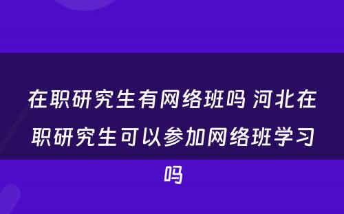 在职研究生有网络班吗 河北在职研究生可以参加网络班学习吗