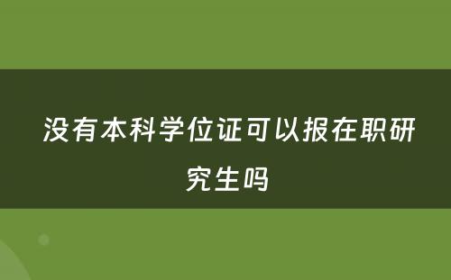  没有本科学位证可以报在职研究生吗