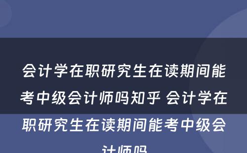 会计学在职研究生在读期间能考中级会计师吗知乎 会计学在职研究生在读期间能考中级会计师吗