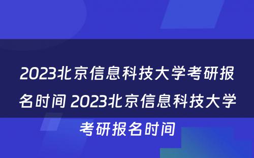 2023北京信息科技大学考研报名时间 2023北京信息科技大学考研报名时间