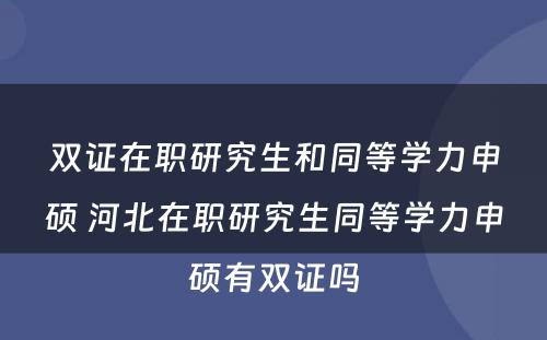 双证在职研究生和同等学力申硕 河北在职研究生同等学力申硕有双证吗