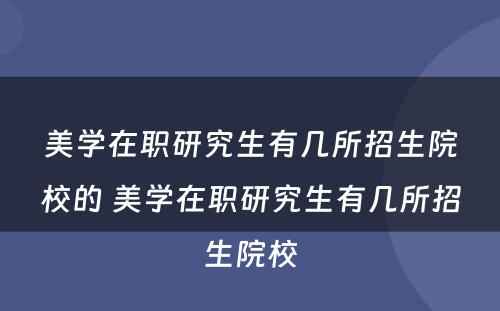 美学在职研究生有几所招生院校的 美学在职研究生有几所招生院校