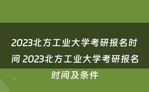 2023北方工业大学考研报名时间 2023北方工业大学考研报名时间及条件