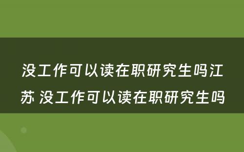 没工作可以读在职研究生吗江苏 没工作可以读在职研究生吗