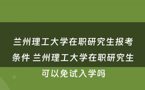 兰州理工大学在职研究生报考条件 兰州理工大学在职研究生可以免试入学吗