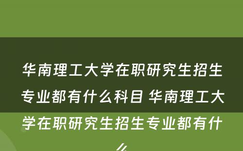 华南理工大学在职研究生招生专业都有什么科目 华南理工大学在职研究生招生专业都有什么