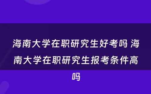 海南大学在职研究生好考吗 海南大学在职研究生报考条件高吗