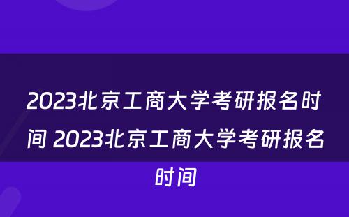 2023北京工商大学考研报名时间 2023北京工商大学考研报名时间